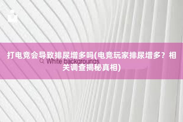 打电竞会导致排尿增多吗(电竞玩家排尿增多？相关调查揭秘真相)