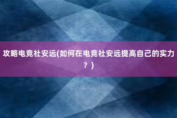 攻略电竞社安远(如何在电竞社安远提高自己的实力？)