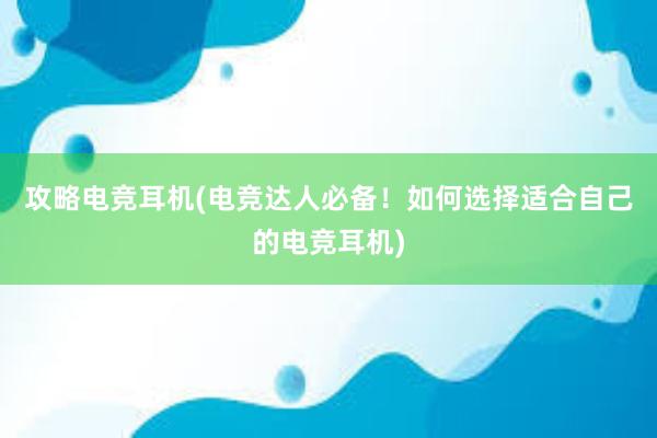 攻略电竞耳机(电竞达人必备！如何选择适合自己的电竞耳机)