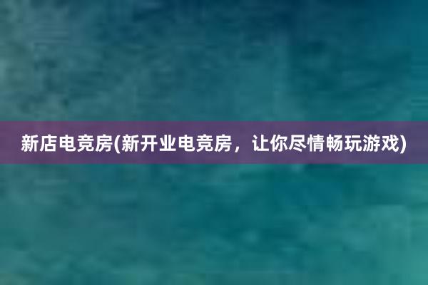 新店电竞房(新开业电竞房，让你尽情畅玩游戏)