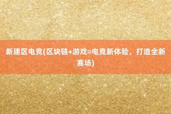 新建区电竞(区块链+游戏=电竞新体验，打造全新赛场)