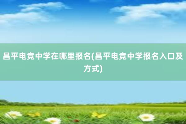 昌平电竞中学在哪里报名(昌平电竞中学报名入口及方式)