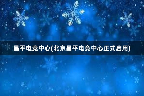 昌平电竞中心(北京昌平电竞中心正式启用)