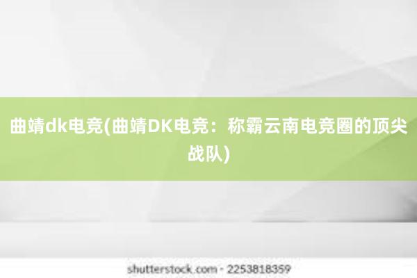 曲靖dk电竞(曲靖DK电竞：称霸云南电竞圈的顶尖战队)