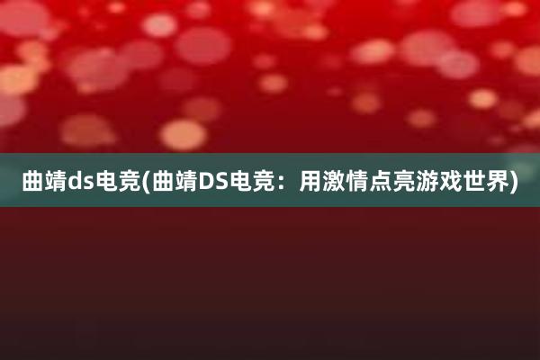 曲靖ds电竞(曲靖DS电竞：用激情点亮游戏世界)