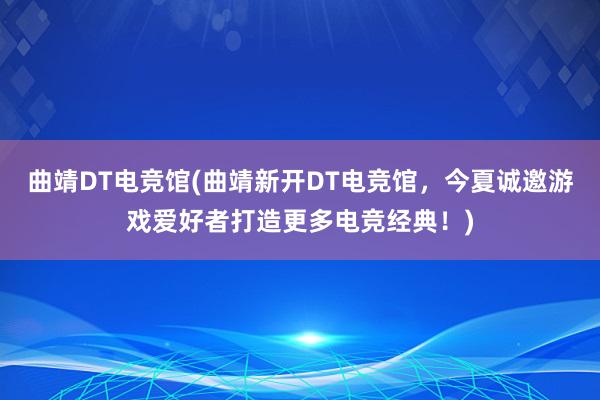 曲靖DT电竞馆(曲靖新开DT电竞馆，今夏诚邀游戏爱好者打造更多电竞经典！)