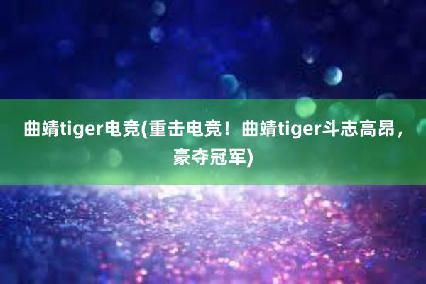 曲靖tiger电竞(重击电竞！曲靖tiger斗志高昂，豪夺冠军)