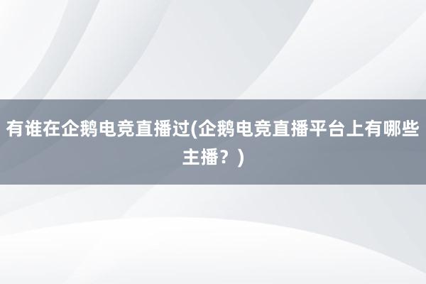 有谁在企鹅电竞直播过(企鹅电竞直播平台上有哪些主播？)