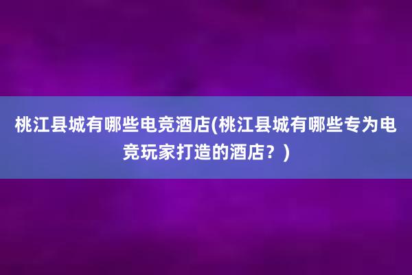 桃江县城有哪些电竞酒店(桃江县城有哪些专为电竞玩家打造的酒店？)