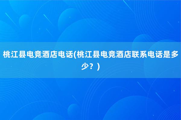 桃江县电竞酒店电话(桃江县电竞酒店联系电话是多少？)