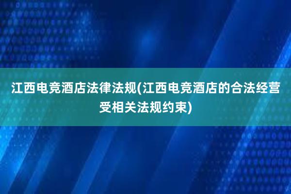 江西电竞酒店法律法规(江西电竞酒店的合法经营受相关法规约束)