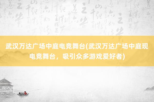 武汉万达广场中庭电竞舞台(武汉万达广场中庭现电竞舞台，吸引众多游戏爱好者)