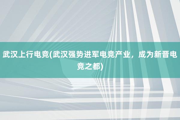 武汉上行电竞(武汉强势进军电竞产业，成为新晋电竞之都)