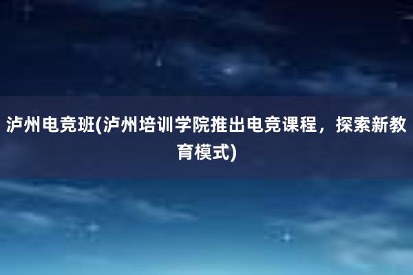 泸州电竞班(泸州培训学院推出电竞课程，探索新教育模式)