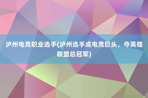 泸州电竞职业选手(泸州选手成电竞巨头，夺英雄联盟总冠军)