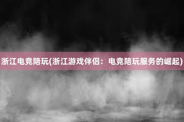 浙江电竞陪玩(浙江游戏伴侣：电竞陪玩服务的崛起)