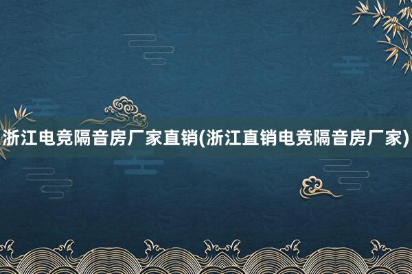 浙江电竞隔音房厂家直销(浙江直销电竞隔音房厂家)