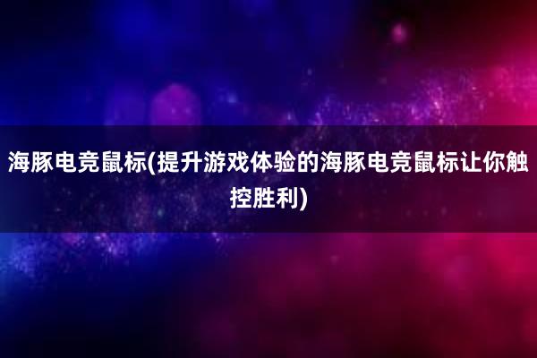 海豚电竞鼠标(提升游戏体验的海豚电竞鼠标让你触控胜利)