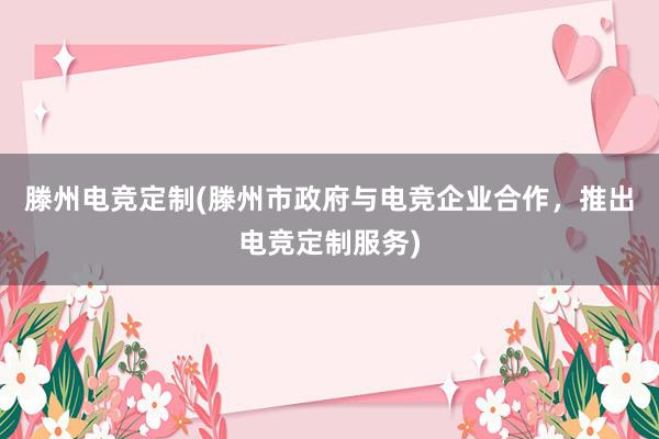 滕州电竞定制(滕州市政府与电竞企业合作，推出电竞定制服务)