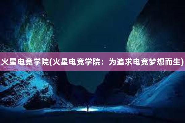 火星电竞学院(火星电竞学院：为追求电竞梦想而生)