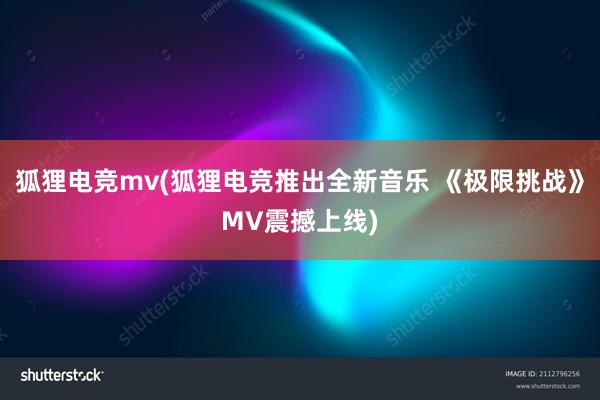 狐狸电竞mv(狐狸电竞推出全新音乐 《极限挑战》MV震撼上线)