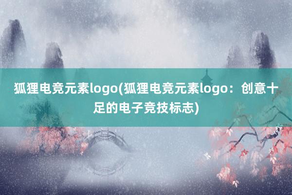 狐狸电竞元素logo(狐狸电竞元素logo：创意十足的电子竞技标志)