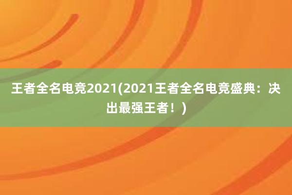 王者全名电竞2021(2021王者全名电竞盛典：决出最强王者！)