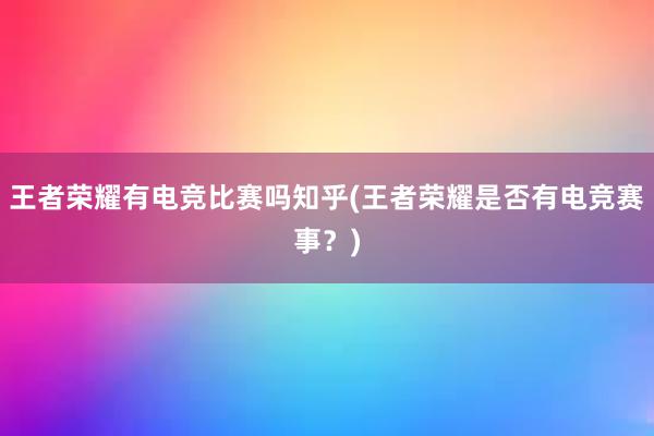 王者荣耀有电竞比赛吗知乎(王者荣耀是否有电竞赛事？)