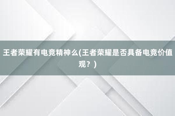 王者荣耀有电竞精神么(王者荣耀是否具备电竞价值观？)