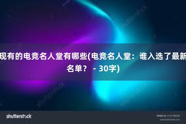 现有的电竞名人堂有哪些(电竞名人堂：谁入选了最新名单？ - 30字)