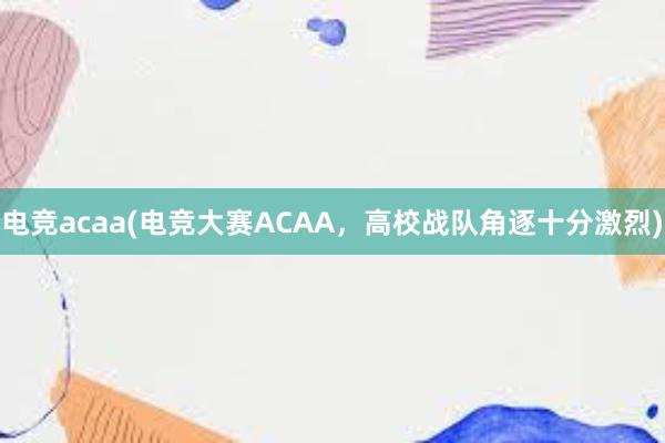 电竞acaa(电竞大赛ACAA，高校战队角逐十分激烈)