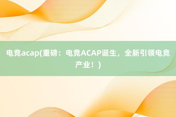 电竞acap(重磅：电竞ACAP诞生，全新引领电竞产业！)