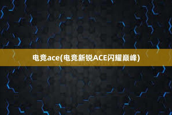 电竞ace(电竞新锐ACE闪耀巅峰)