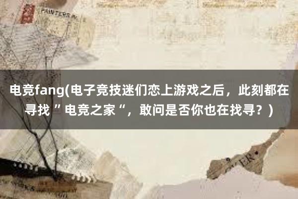 电竞fang(电子竞技迷们恋上游戏之后，此刻都在寻找 ”电竞之家“，敢问是否你也在找寻？)