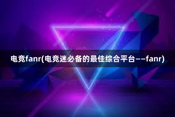 电竞fanr(电竞迷必备的最佳综合平台——fanr)