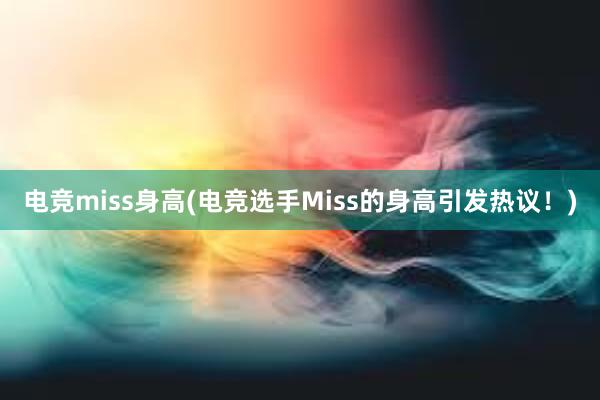 电竞miss身高(电竞选手Miss的身高引发热议！)