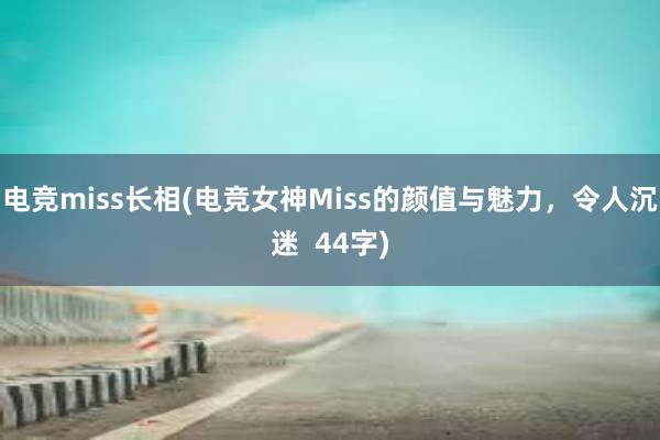 电竞miss长相(电竞女神Miss的颜值与魅力，令人沉迷  44字)