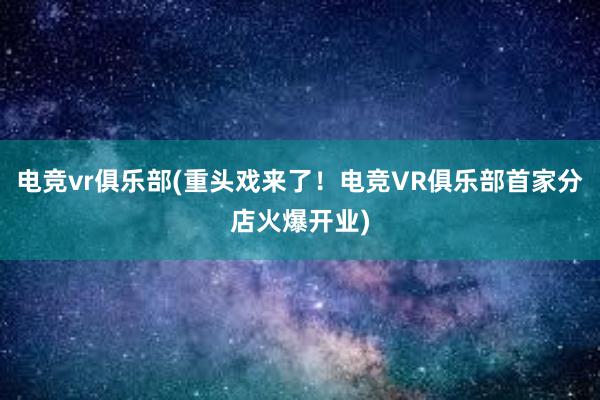 电竞vr俱乐部(重头戏来了！电竞VR俱乐部首家分店火爆开业)