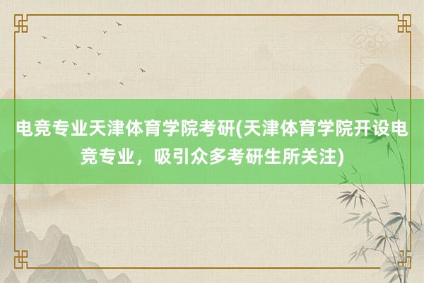 电竞专业天津体育学院考研(天津体育学院开设电竞专业，吸引众多考研生所关注)