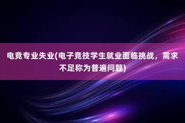 电竞专业失业(电子竞技学生就业面临挑战，需求不足称为普遍问题)