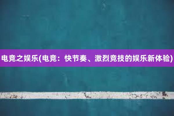 电竞之娱乐(电竞：快节奏、激烈竞技的娱乐新体验)