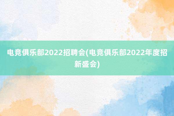 电竞俱乐部2022招聘会(电竞俱乐部2022年度招新盛会)