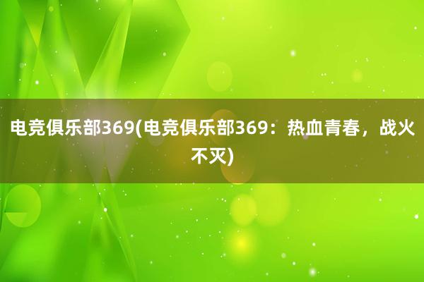 电竞俱乐部369(电竞俱乐部369：热血青春，战火不灭)