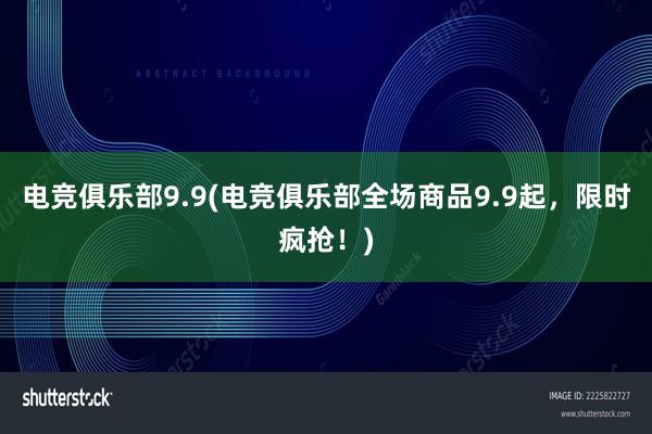 电竞俱乐部9.9(电竞俱乐部全场商品9.9起，限时疯抢！)