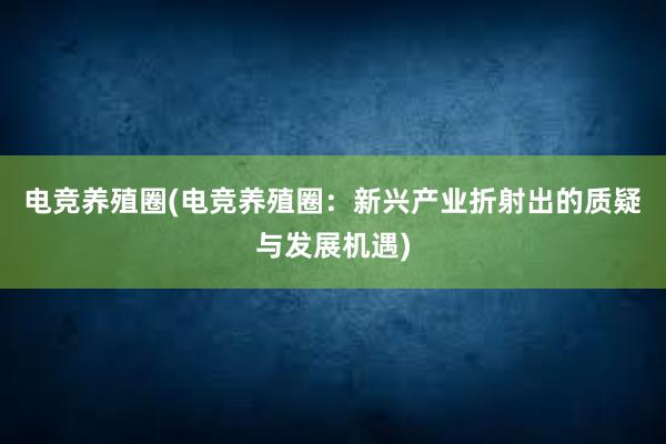 电竞养殖圈(电竞养殖圈：新兴产业折射出的质疑与发展机遇)