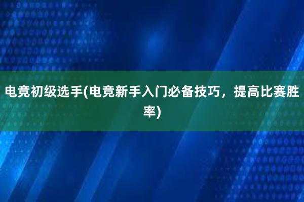 电竞初级选手(电竞新手入门必备技巧，提高比赛胜率)