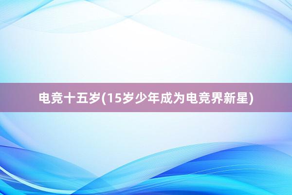 电竞十五岁(15岁少年成为电竞界新星)