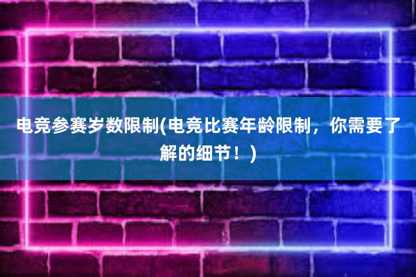 电竞参赛岁数限制(电竞比赛年龄限制，你需要了解的细节！)