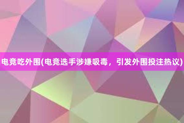 电竞吃外围(电竞选手涉嫌吸毒，引发外围投注热议)