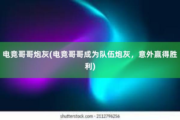 电竞哥哥炮灰(电竞哥哥成为队伍炮灰，意外赢得胜利)